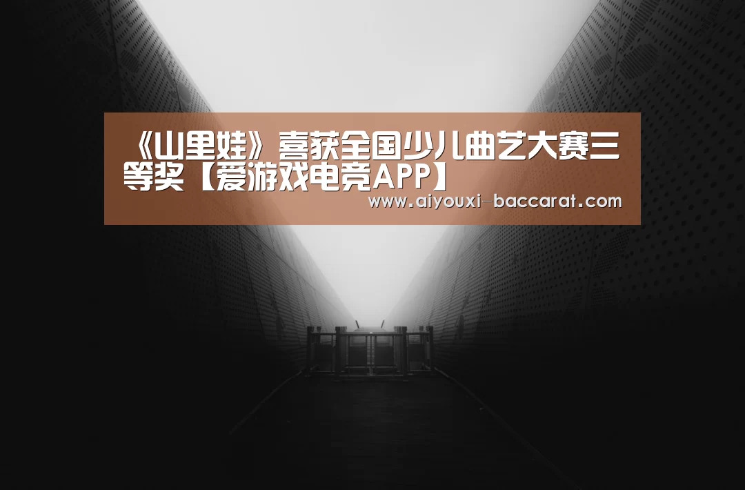 《山里娃》喜获全国少儿曲艺大赛三等奖【爱游戏电竞APP】(图1) 爱游戏电竞直播