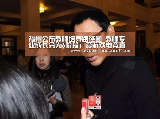 福州公布教师培养路径图 教师专业成长分为6阶段:爱游戏电竞直播(图1) 爱游戏电竞平台