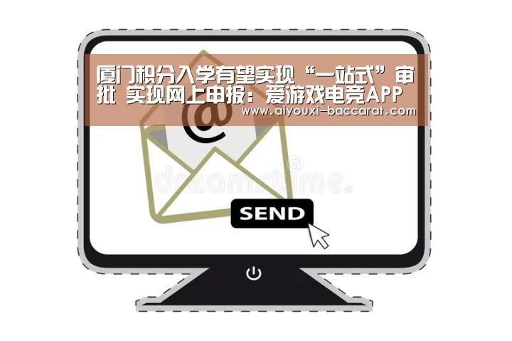 厦门积分入学有望实现“一站式”审批 实现网上申报:爱游戏电竞APP(图1) 爱游戏电竞平台